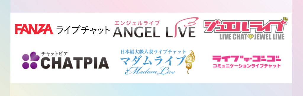 FANZAライブチャット（ファンザ）、ANGEL LIVE（エンジェルライブ）、JEWEL LIVE（ジュエルライブ）、CHATPIA（チャットピア）、MADAMLIVE（マダムライブ）、ライブデゴーゴー